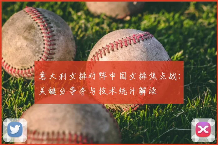 意大利女排对阵中国女排焦点战：关键分争夺与技术统计解读