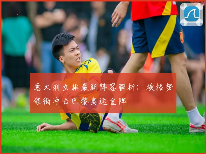 意大利女排最新阵容解析：埃格努领衔冲击巴黎奥运金牌