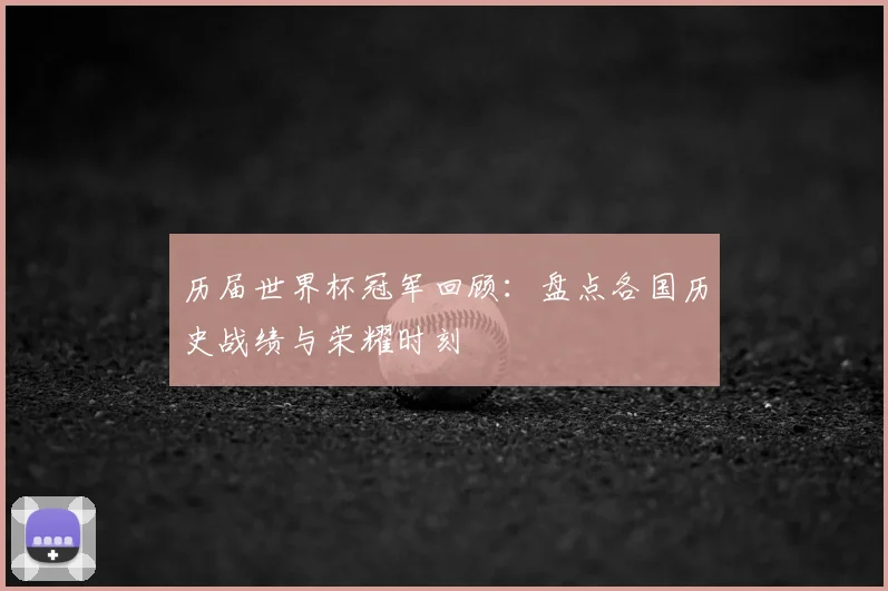 历届世界杯冠军回顾：盘点各国历史战绩与荣耀时刻