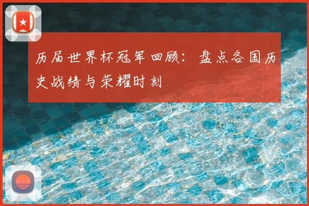 历届世界杯冠军回顾：盘点各国历史战绩与荣耀时刻