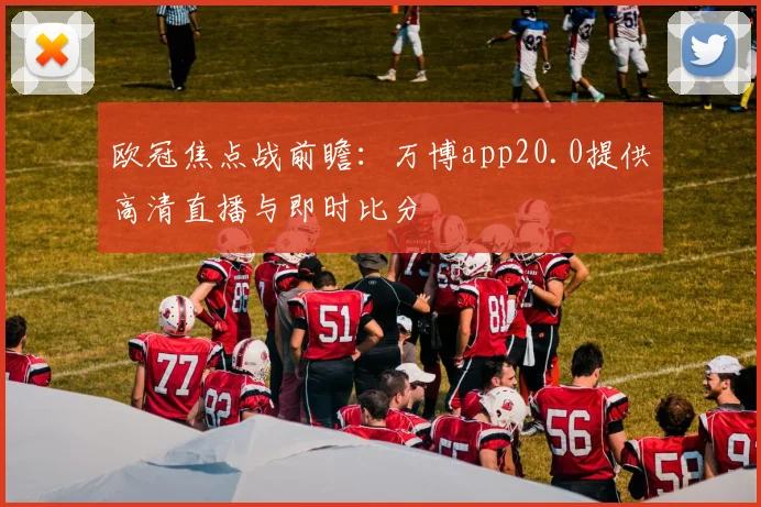 欧冠焦点战前瞻：万博app20.0提供高清直播与即时比分