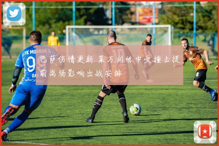 巴萨伤情更新 莱万训练中受撞击提前离场影响出战安排