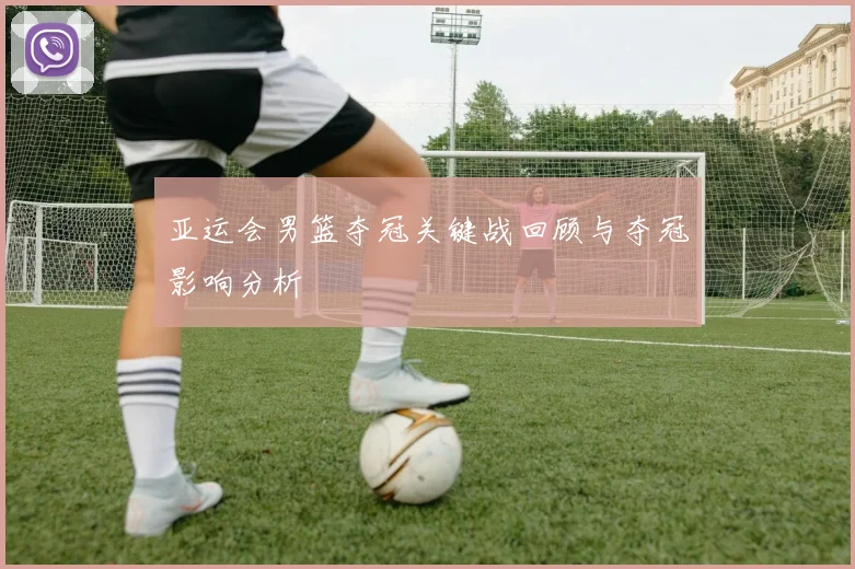 亚运会男篮夺冠关键战回顾与夺冠影响分析