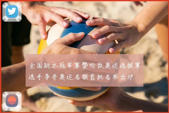 全国跳水冠军赛暨伦敦奥运选拔赛选手争夺奥运名额首批名单出炉