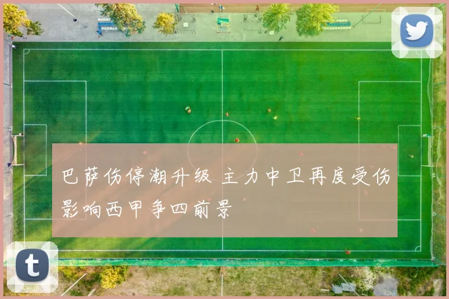 巴萨伤停潮升级 主力中卫再度受伤影响西甲争四前景