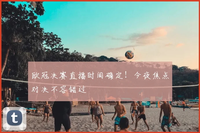 欧冠决赛直播时间确定！今夜焦点对决不容错过