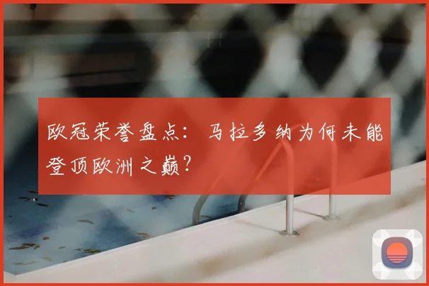 欧冠荣誉盘点：马拉多纳为何未能登顶欧洲之巅？