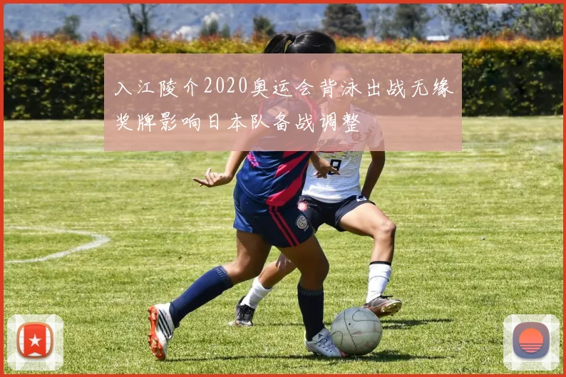 入江陵介2020奥运会背泳出战无缘奖牌影响日本队备战调整