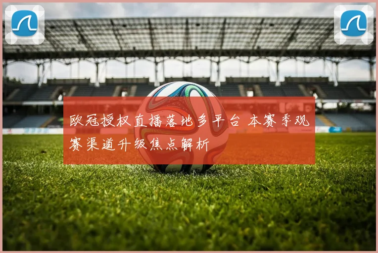 欧冠授权直播落地多平台 本赛季观赛渠道升级焦点解析