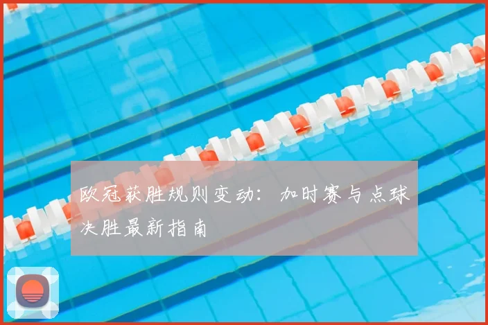 欧冠获胜规则变动：加时赛与点球决胜最新指南