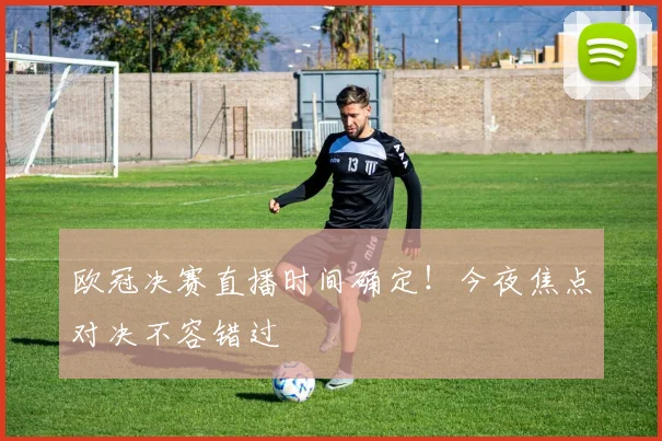 欧冠决赛直播时间确定！今夜焦点对决不容错过