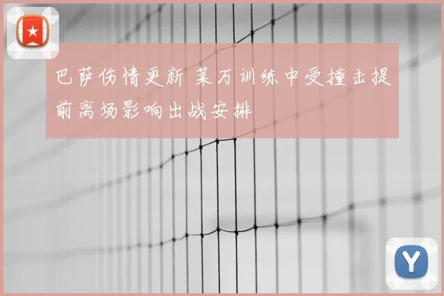 巴萨伤情更新 莱万训练中受撞击提前离场影响出战安排