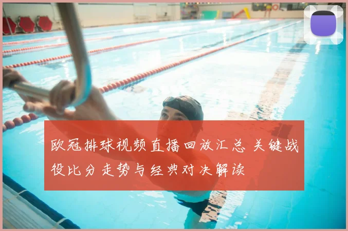 欧冠排球视频直播回放汇总 关键战役比分走势与经典对决解读