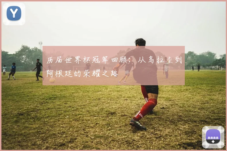 历届世界杯冠军回顾：从乌拉圭到阿根廷的荣耀之路